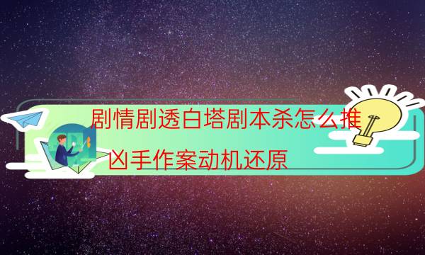 剧情剧透白塔剧本杀怎么推_凶手作案动机还原-咪咕剧本杀真相复盘