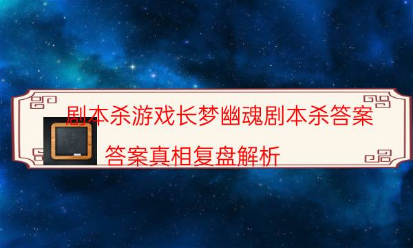 剧本杀游戏长梦幽魂剧本杀答案_答案真相复盘解析（天眼攻略技巧）