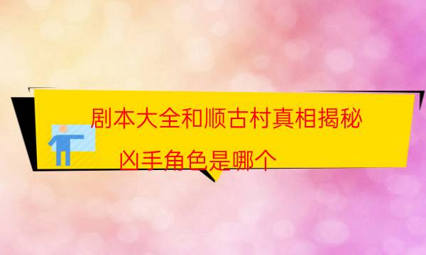 剧本大全和顺古村真相揭秘_凶手角色是哪个（米果剧本杀）