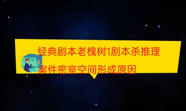 经典剧本老槐树1剧本杀推理_案件密室空间形成原因（完整复盘）