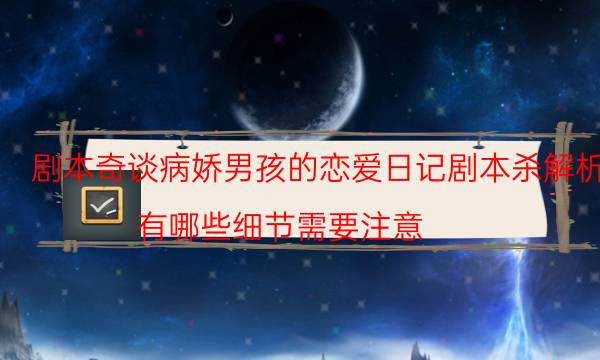 剧本奇谈病娇男孩的恋爱日记剧本杀解析_有哪些细节需要注意（主持手册）