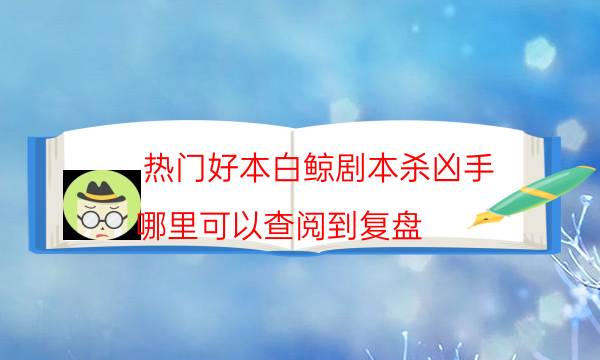 热门好本白鲸剧本杀凶手_哪里可以查阅到复盘（米果剧本杀）