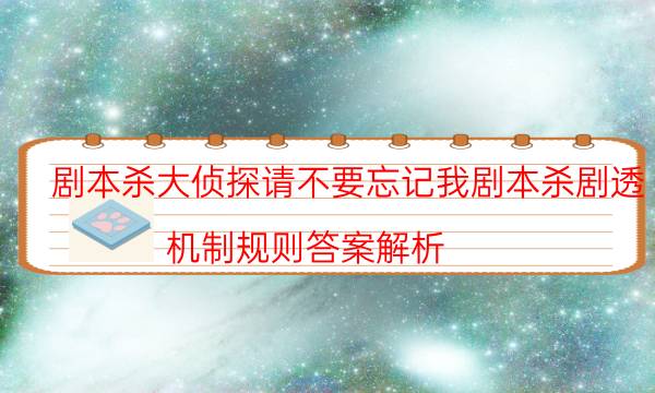剧本杀大侦探请不要忘记我剧本杀剧透_机制规则答案解析（天眼攻略技巧）