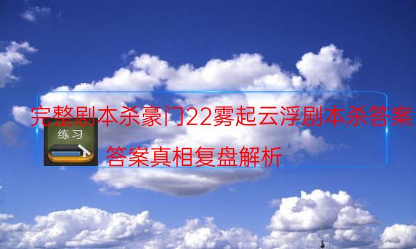 完整剧本杀豪门22雾起云浮剧本杀答案_答案真相复盘解析（主持手册）