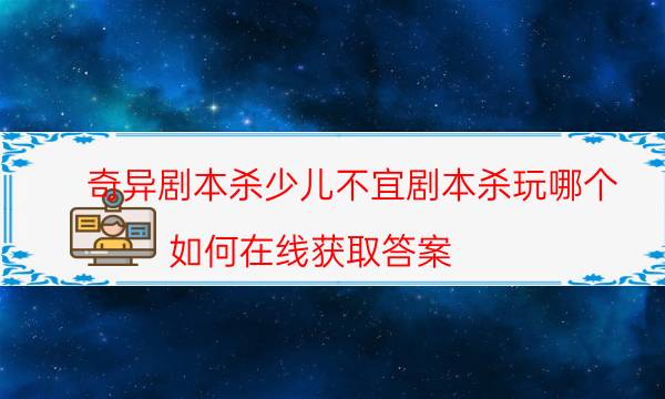 奇异剧本杀少儿不宜剧本杀玩哪个_如何在线获取答案（复盘解析社）