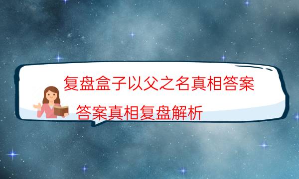 复盘盒子以父之名真相答案_答案真相复盘解析（完整复盘）