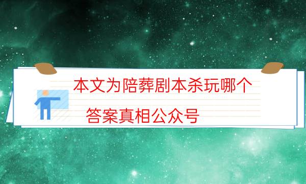 本文为陪葬剧本杀玩哪个_答案真相公众号（主持手册）