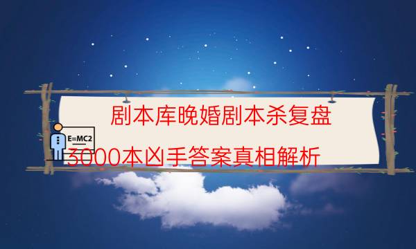 剧本库晚婚剧本杀复盘_3000本凶手答案真相解析-米古剧本杀真相复盘
