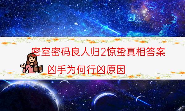 密室密码良人归2惊蛰真相答案_凶手为何行凶原因-咪咕剧本杀真相复盘