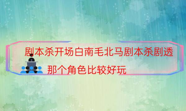 剧本杀开场白南毛北马剧本杀剧透_那个角色比较好玩（真相在线阅读）