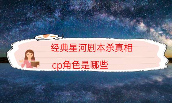 经典星河剧本杀真相_cp角色是哪些（复盘解析社）