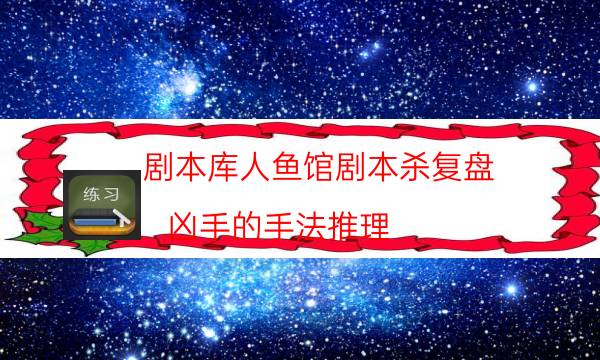 剧本库人鱼馆剧本杀复盘_凶手的手法推理（主持手册）