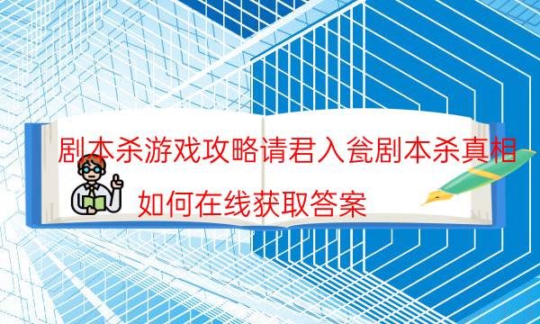 剧本杀游戏攻略请君入瓮剧本杀真相_如何在线获取答案（剧透揭秘社）