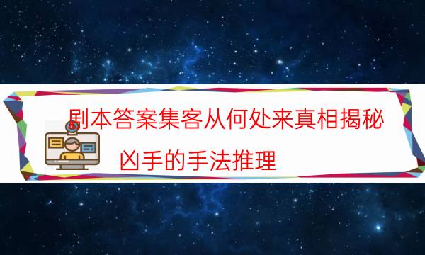 剧本答案集客从何处来真相揭秘_凶手的手法推理（复盘解析社）