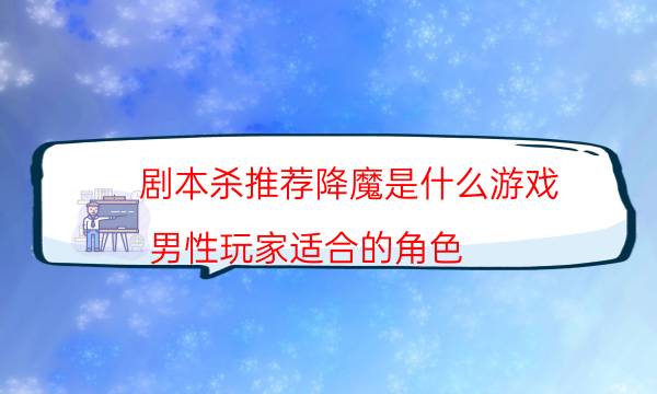 剧本杀推荐降魔是什么游戏_男性玩家适合的角色（剧透揭秘社）