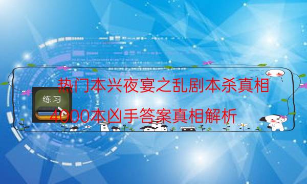 热门本兴夜宴之乱剧本杀真相_4000本凶手答案真相解析（完整复盘）
