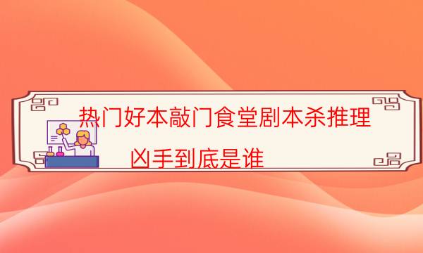 热门好本敲门食堂剧本杀推理_凶手到底是谁（二郎剧透社）