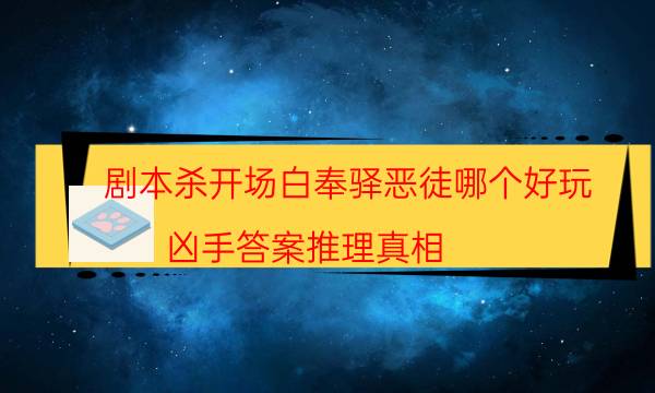 剧本杀开场白奉驿恶徒哪个好玩_凶手答案推理真相（剧透揭秘社）