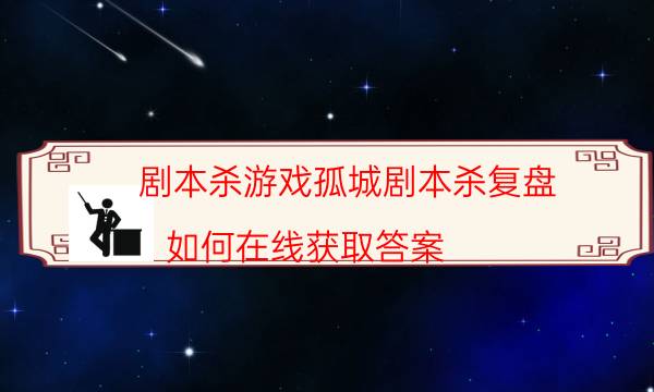 剧本杀游戏孤城剧本杀复盘_如何在线获取答案（主持手册）