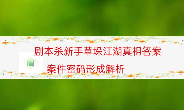 剧本杀新手草垛江湖真相答案_案件密码形成解析-米古剧本杀真相复盘