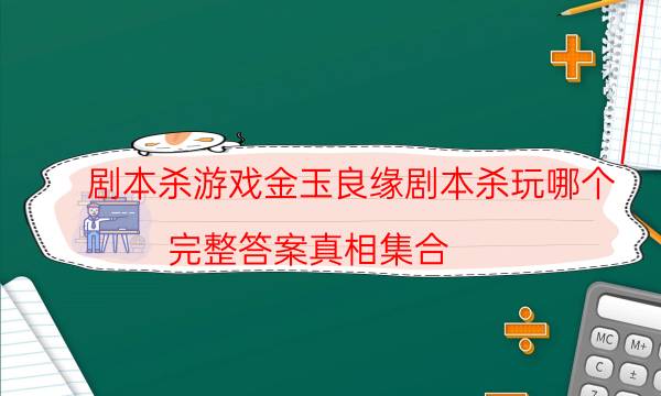 剧本杀游戏金玉良缘剧本杀玩哪个_完整答案真相集合（真相在线阅读）