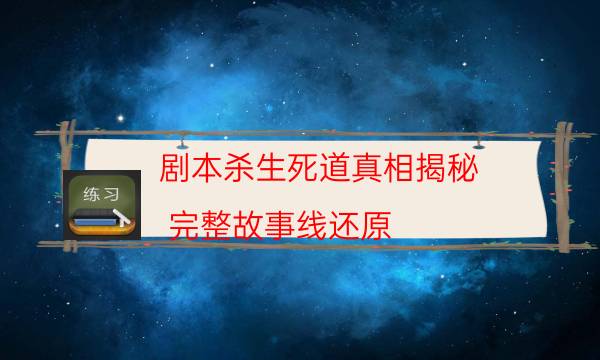 剧本杀生死道真相揭秘_完整故事线还原-剧情答案揭秘