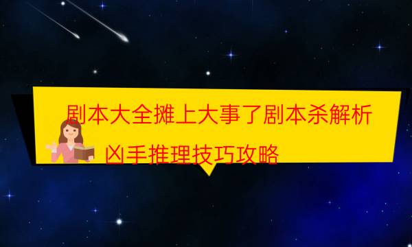 剧本大全摊上大事了剧本杀解析_凶手推理技巧攻略（完整复盘）