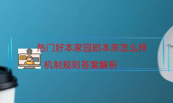 热门好本家园剧本杀怎么样_机制规则答案解析（剧本推理网）