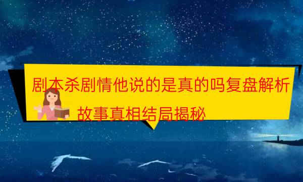 剧本杀剧情他说的是真的吗复盘解析_故事真相结局揭秘（米果剧本杀）