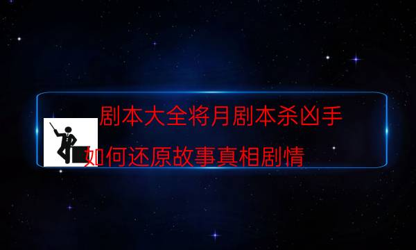 剧本大全将月剧本杀凶手_如何还原故事真相剧情-剧情答案揭秘