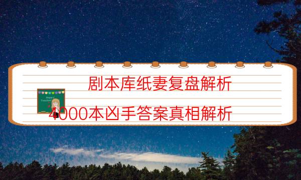 剧本库纸妻复盘解析_4000本凶手答案真相解析（天眼论坛吧）