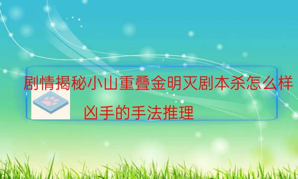 剧情揭秘小山重叠金明灭剧本杀怎么样_凶手的手法推理（米果剧本杀）