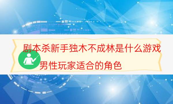 剧本杀新手独木不成林是什么游戏_男性玩家适合的角色（米果剧本杀）