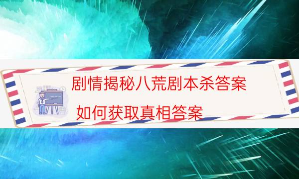 剧情揭秘八荒剧本杀答案_如何获取真相答案（米果剧本杀）