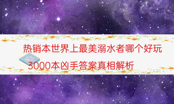 热销本世界上最美溺水者哪个好玩_3000本凶手答案真相解析（复盘解析社）