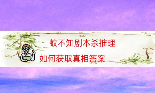 蚊不知剧本杀推理-如何获取真相答案