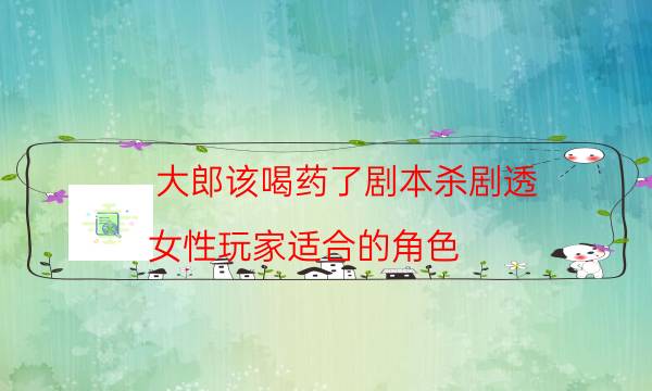 大郎该喝药了剧本杀剧透-女性玩家适合的角色