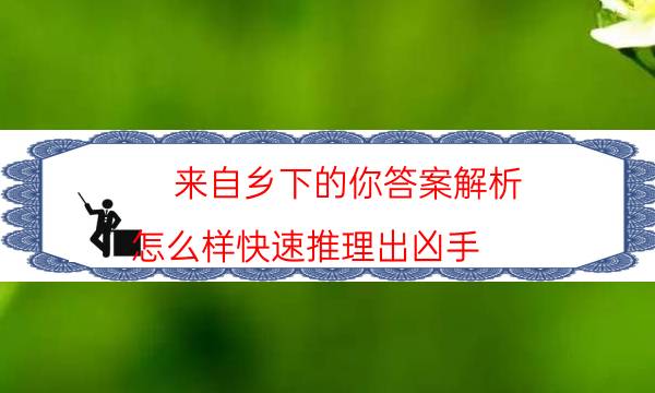 来自乡下的你答案解析-怎么样快速推理出凶手