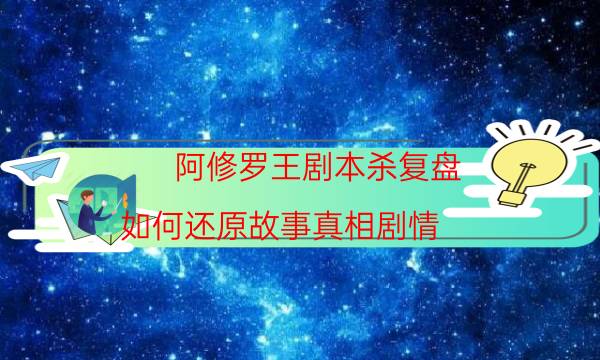 阿修罗王剧本杀复盘-如何还原故事真相剧情