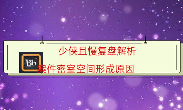 少侠且慢复盘解析-案件密室空间形成原因