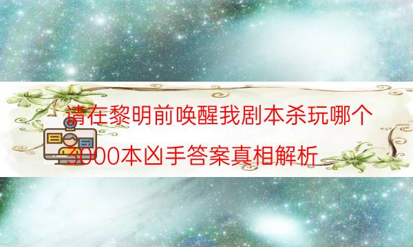 请在黎明前唤醒我剧本杀玩哪个-3000本凶手答案真相解析