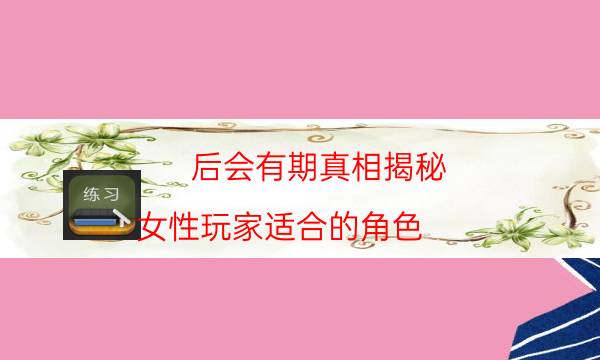 后会有期真相揭秘-女性玩家适合的角色