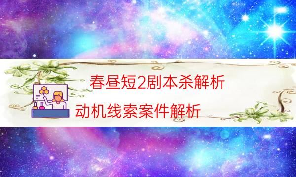 春昼短2剧本杀解析-动机线索案件解析