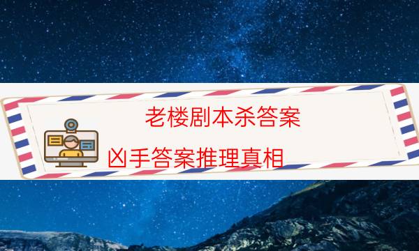 老楼剧本杀答案-凶手答案推理真相