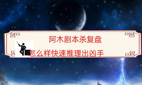 阿木剧本杀复盘-怎么样快速推理出凶手