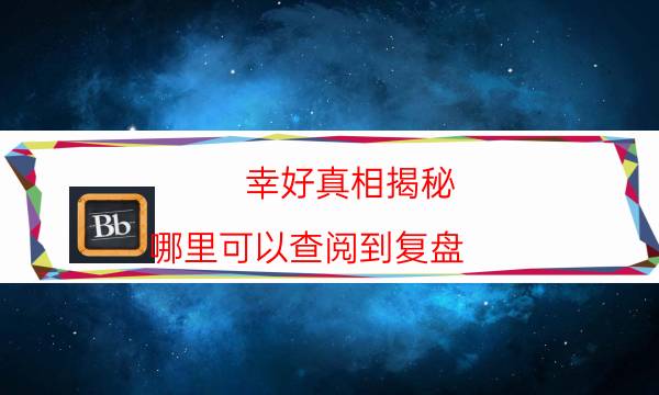 幸好真相揭秘-哪里可以查阅到复盘