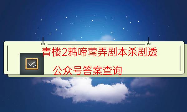 青楼2鸦啼莺弄剧本杀剧透-公众号答案查询