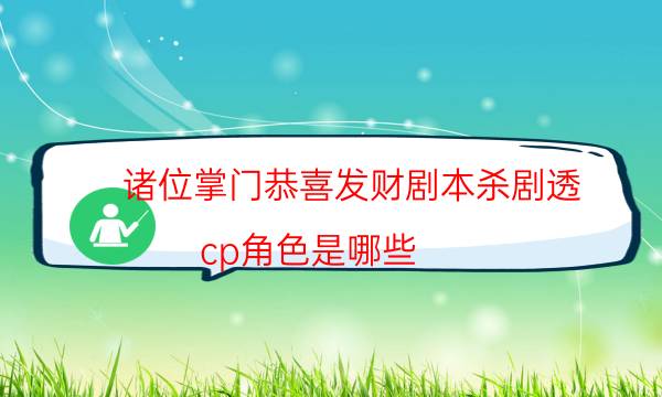 诸位掌门恭喜发财剧本杀剧透-cp角色是哪些