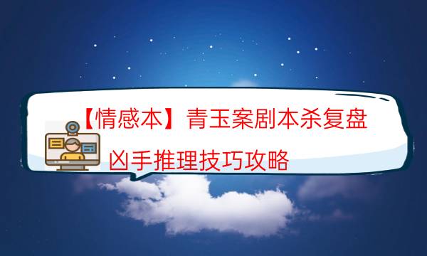 【情感本】青玉案剧本杀复盘-凶手推理技巧攻略