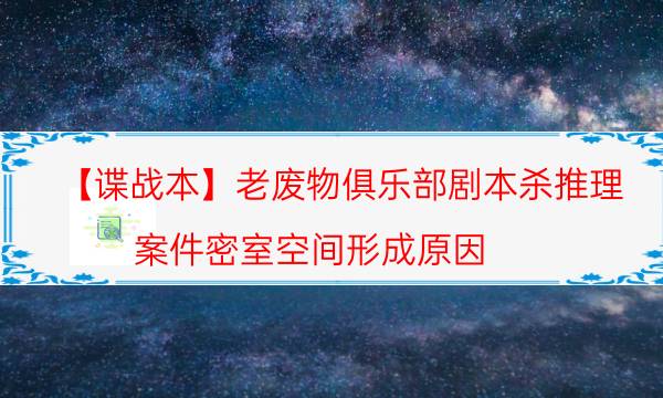 【谍战本】老废物俱乐部剧本杀推理-案件密室空间形成原因